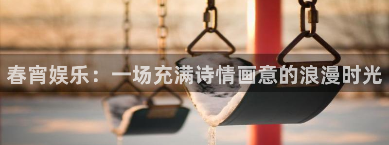 汇富娱乐注册入口：春宵娱乐：一场充满诗情画意的浪漫时光