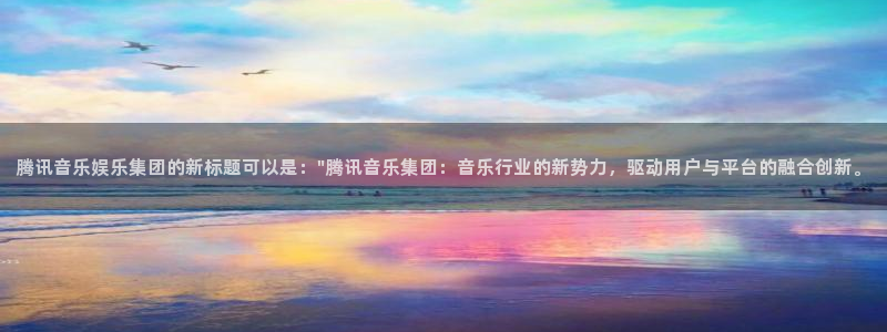汇富娱乐官网版：腾讯音乐娱乐集团的新标题可以是：\