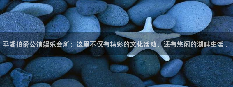 汇富娱乐登录：平湖伯爵公馆娱乐会所：这里不仅有精彩的文化活动，还有悠闲的湖畔生活。