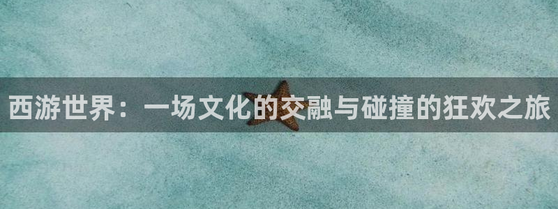 德国汇富娱乐集团：西游世界：一场文化的交融与碰撞的狂欢之旅
