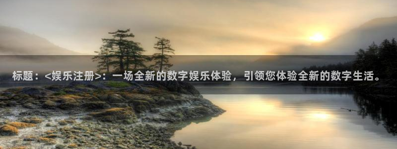 汇富娱乐体育论坛：标题：<娱乐注册>：一场全新的数字娱乐体验，引领您体验全新的数字生活。