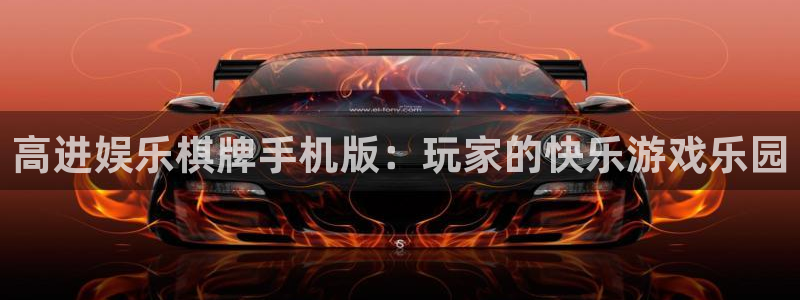 汇富娱乐体育3在线注册：高进娱乐棋牌手机版：玩家的快乐游戏乐园