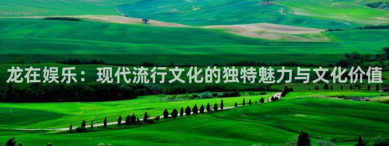 汇富娱乐平台开户链接：龙在娱乐：现代流行文化的独特魅力与文化价值