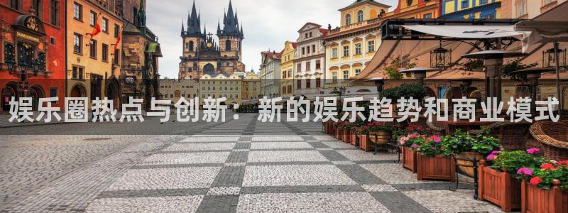 汇富娱乐app新版上线体验.游戏更新入口.中国：娱乐圈热点与创新：新的娱乐趋势和商业模式