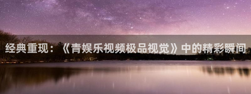 汇富娱乐2体育登录入口：经典重现：《青娱乐视频极品视觉》中的精彩瞬间