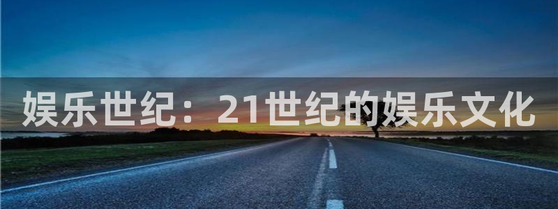 汇富娱乐游app：娱乐世纪：21世纪的娱乐文化
