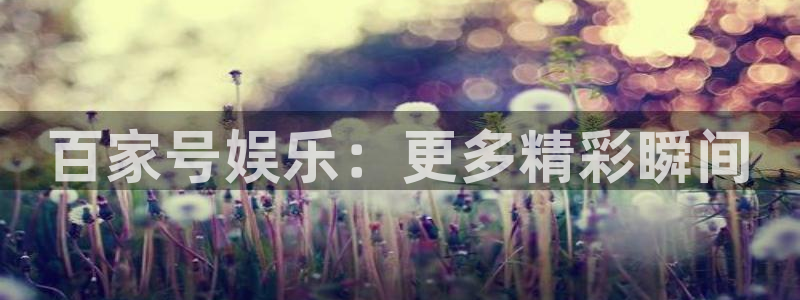 汇富娱乐注册网站链接：百家号娱乐：更多精彩瞬间