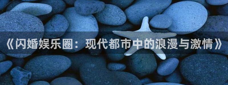 汇富娱乐链接：《闪婚娱乐圈：现代都市中的浪漫与激情》