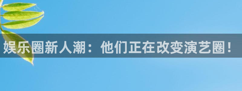 汇富娱乐现在优惠多少：娱乐圈新人潮：他们正在改变演艺圈！
