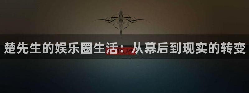 汇富娱乐下载：楚先生的娱乐圈生活：从幕后到现实的转变