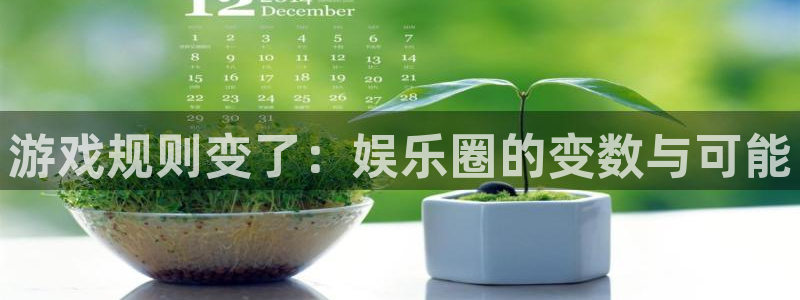 汇富娱乐4开户：游戏规则变了：娱乐圈的变数与可能