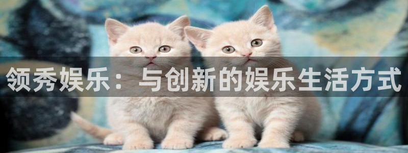 汇富娱乐体育注册代理：领秀娱乐：与创新的娱乐生活方式