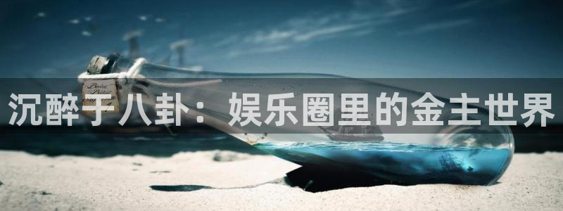 汇富娱乐2平台：沉醉于八卦：娱乐圈里的金主世界