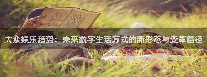 汇富娱乐主管：大众娱乐趋势：未来数字生活方式的新形态与变革路径