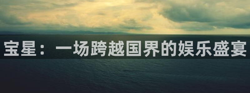汇富娱乐官网地址：宝星：一场跨越国界的娱乐盛宴