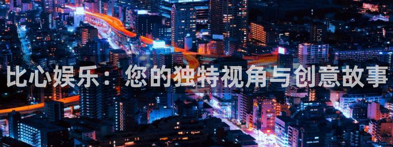 汇富娱乐体育官网登录：比心娱乐：您的独特视角与创意故事