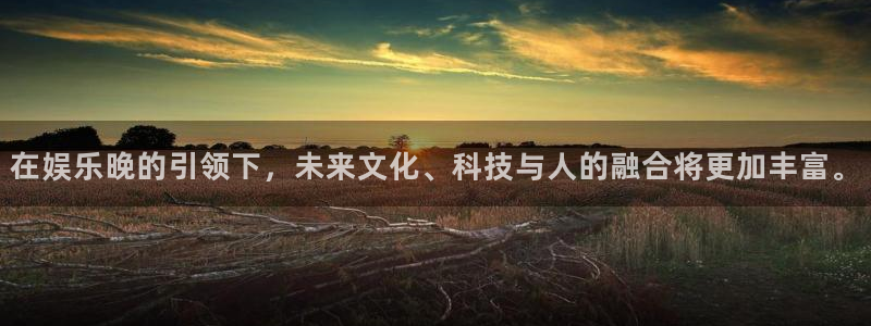 汇富娱乐注册链接：在娱乐晚的引领下，未来文化、科技与人的融合将更加丰富。