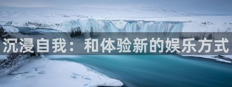 汇富娱乐体育3在线注册：沉浸自我：和体验新的娱乐方式
