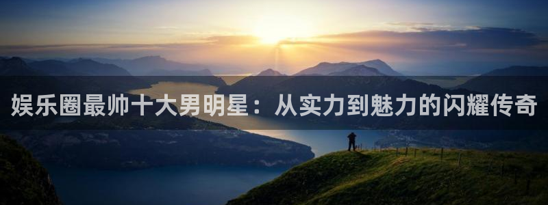 汇富娱乐可靠吗：娱乐圈最帅十大男明星：从实力到魅力的闪耀传奇