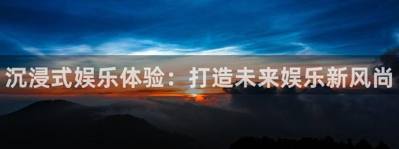 汇富娱乐手机客户端下载安装：沉浸式娱乐体验：打造未来娱乐新风尚