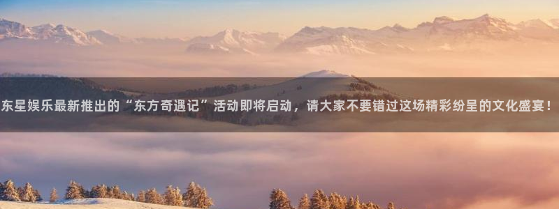 汇富娱乐2登录地址：东星娱乐最新推出的“东方奇遇记”活动即将启动，请大家不要错过这场精彩纷呈的文化盛宴！