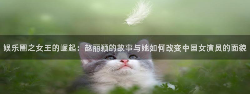 汇富娱乐体育1招商：娱乐圈之女王的崛起：赵丽颖的故事与她如何改变中国女演员的面貌