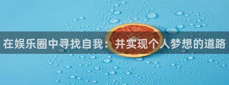 汇富娱乐注册链接：在娱乐圈中寻找自我：并实现个人梦想的道路