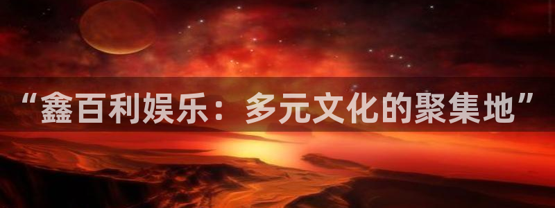 汇富娱乐注册网站链接：“鑫百利娱乐：多元文化的聚集地”