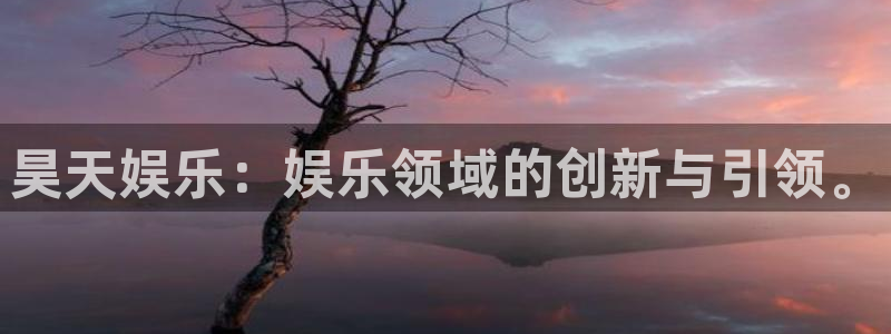 汇富娱乐在线下载：昊天娱乐：娱乐领域的创新与引领。