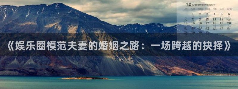 汇富娱乐体育注册登录入口：《娱乐圈模范夫妻的婚姻之路：一场跨越的抉择》