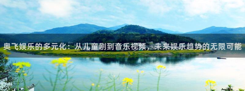 汇富娱乐平台开户链接：奥飞娱乐的多元化：从儿童剧到音乐视频，未来娱乐趋势的无限可能